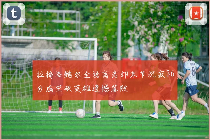 拉梅洛鲍尔全场高光却末节沉寂36分成空砍英雄遗憾落败