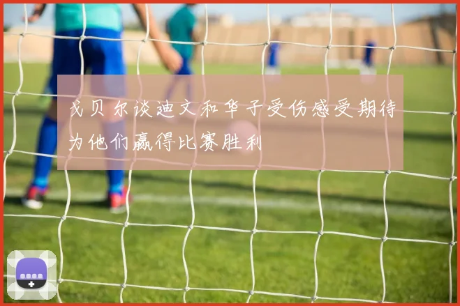 戈贝尔谈迪文和华子受伤感受期待为他们赢得比赛胜利
