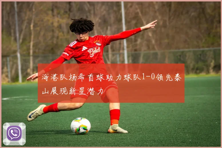 海港队杨希首球助力球队1-0领先泰山展现新星潜力