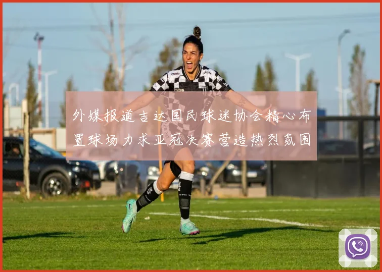 外媒报道吉达国民球迷协会精心布置球场力求亚冠决赛营造热烈氛围