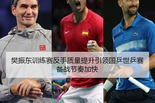 樊振东训练赛反手质量提升引领国乒世乒赛备战节奏加快